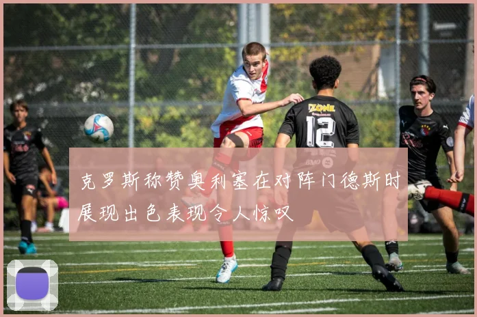 克罗斯称赞奥利塞在对阵门德斯时展现出色表现令人惊叹