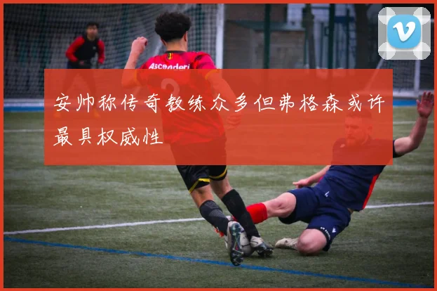 安帅称传奇教练众多但弗格森或许最具权威性