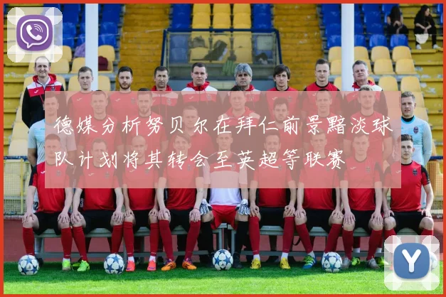 德媒分析努贝尔在拜仁前景黯淡球队计划将其转会至英超等联赛