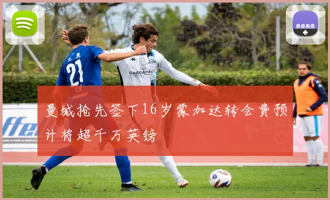 曼城抢先签下16岁蒙加达转会费预计将超千万英镑