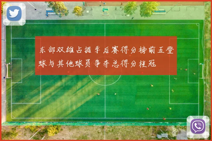 东部双雄占据季后赛得分榜前五登球与其他球员争夺总得分桂冠