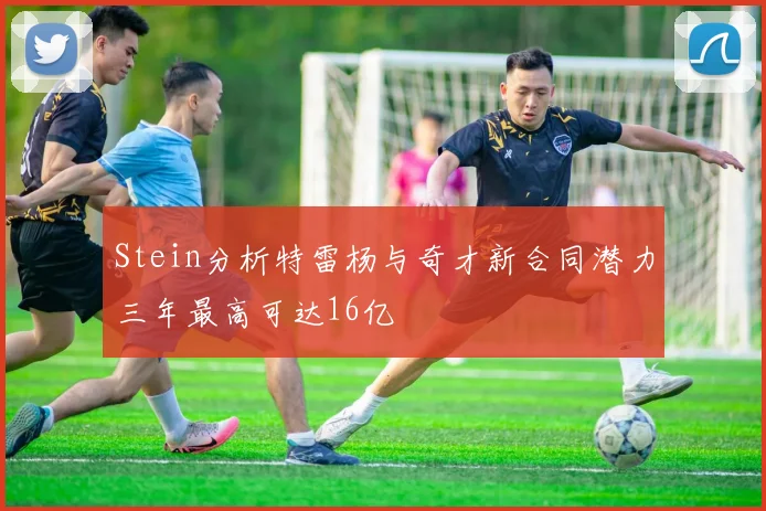Stein分析特雷杨与奇才新合同潜力三年最高可达16亿