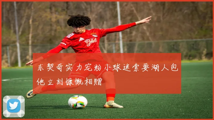 东契奇实力宠粉小球迷索要湖人包他立刻慷慨相赠
