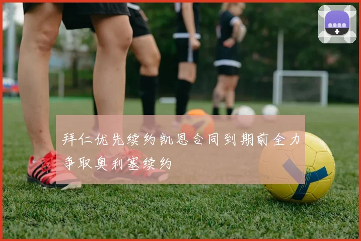 拜仁优先续约凯恩合同到期前全力争取奥利塞续约