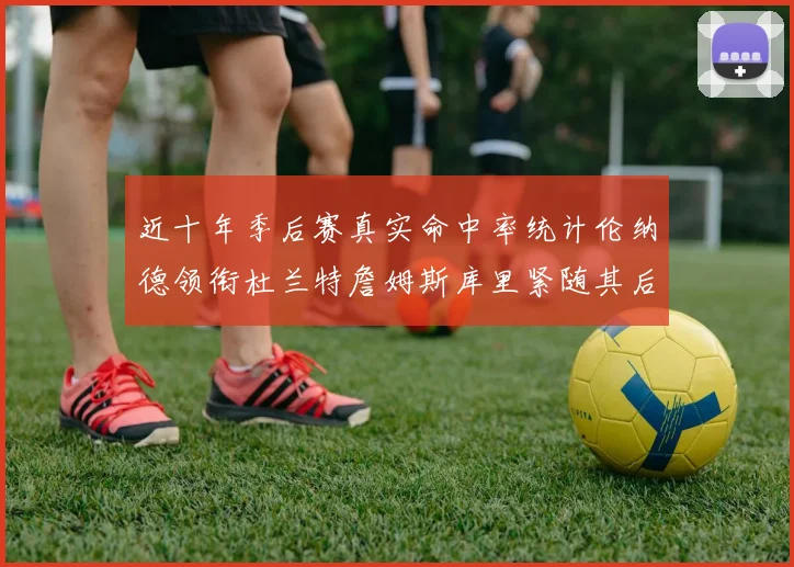近十年季后赛真实命中率统计伦纳德领衔杜兰特詹姆斯库里紧随其后