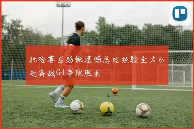 托哈赛后感慨遗憾总结经验全力以赴备战G4争取胜利