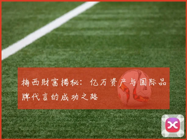 梅西财富揭秘：亿万资产与国际品牌代言的成功之路