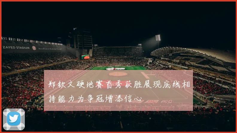 郑钦文硬地赛首秀获胜展现底线相持能力为争冠增添信心
