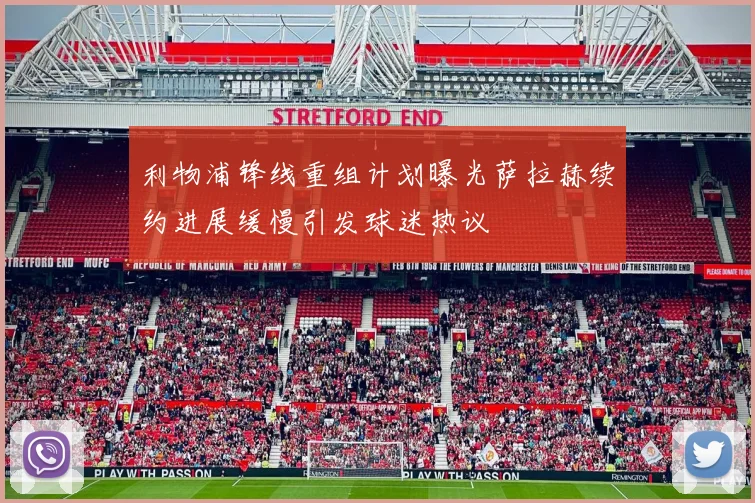 利物浦锋线重组计划曝光萨拉赫续约进展缓慢引发球迷热议