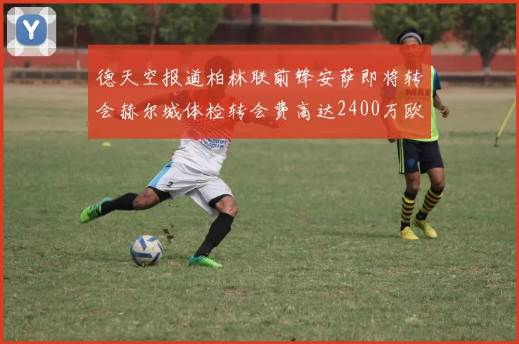 德天空报道柏林联前锋安萨即将转会赫尔城体检转会费高达2400万欧元