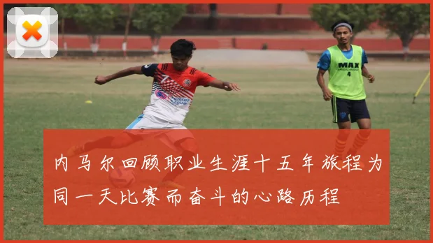 内马尔回顾职业生涯十五年旅程为同一天比赛而奋斗的心路历程