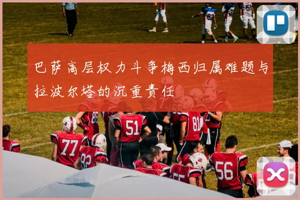 巴萨高层权力斗争梅西归属难题与拉波尔塔的沉重责任