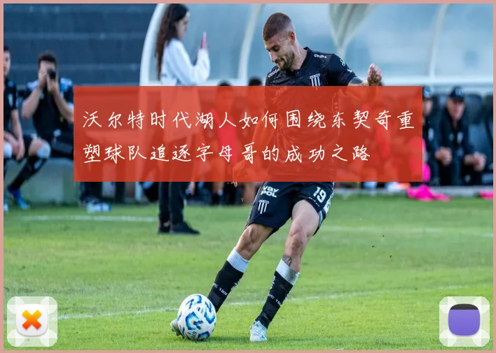 沃尔特时代湖人如何围绕东契奇重塑球队追逐字母哥的成功之路