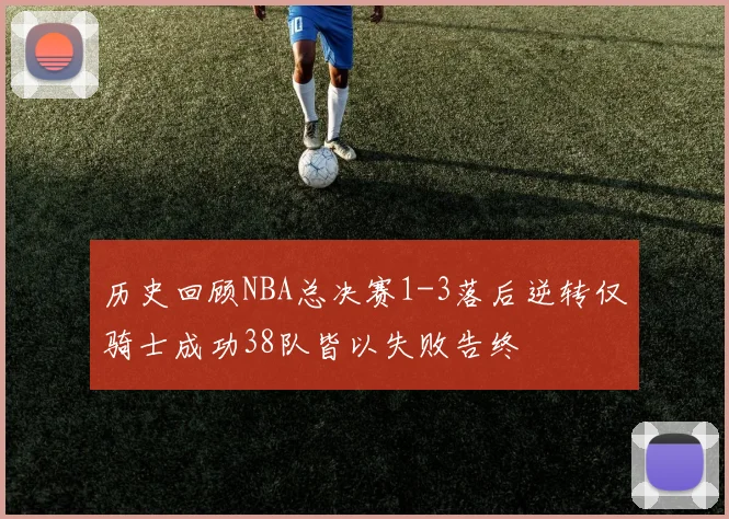 历史回顾NBA总决赛1-3落后逆转仅骑士成功38队皆以失败告终