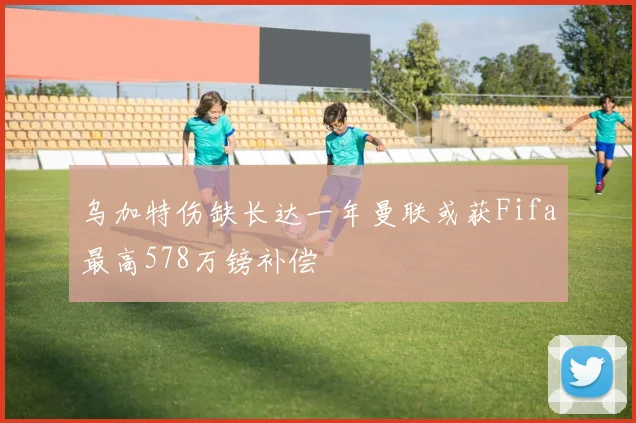 乌加特伤缺长达一年曼联或获Fifa最高578万镑补偿