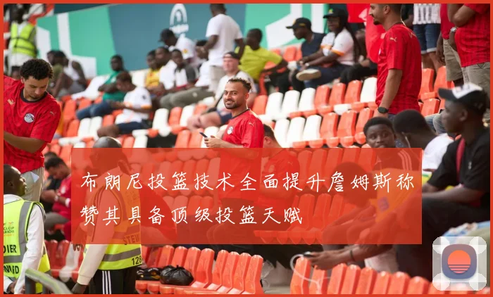 布朗尼投篮技术全面提升詹姆斯称赞其具备顶级投篮天赋