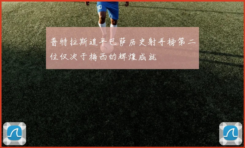 普特拉斯追平巴萨历史射手榜第二位仅次于梅西的辉煌成就