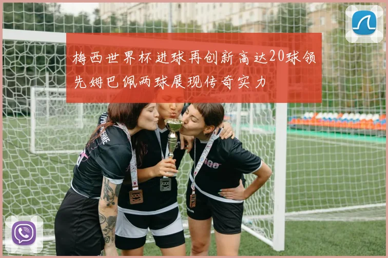 梅西世界杯进球再创新高达20球领先姆巴佩两球展现传奇实力