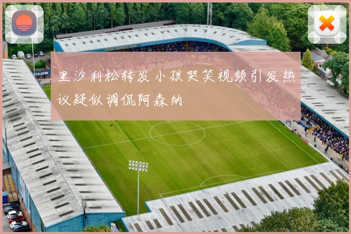 里沙利松转发小孩哭笑视频引发热议疑似调侃阿森纳