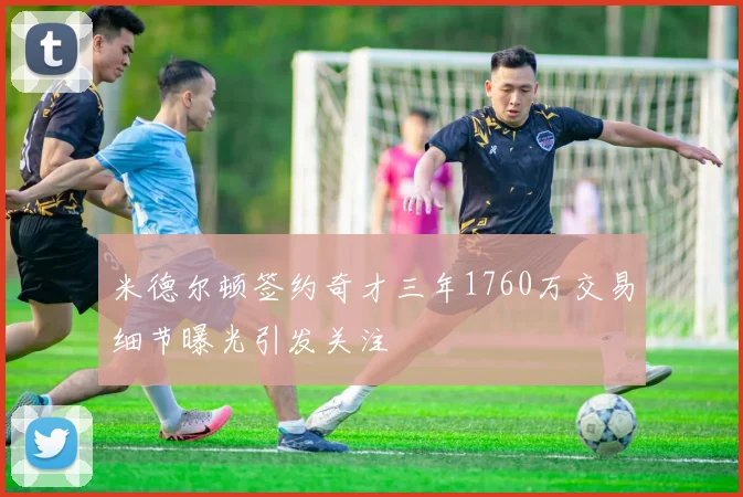 米德尔顿签约奇才三年1760万交易细节曝光引发关注