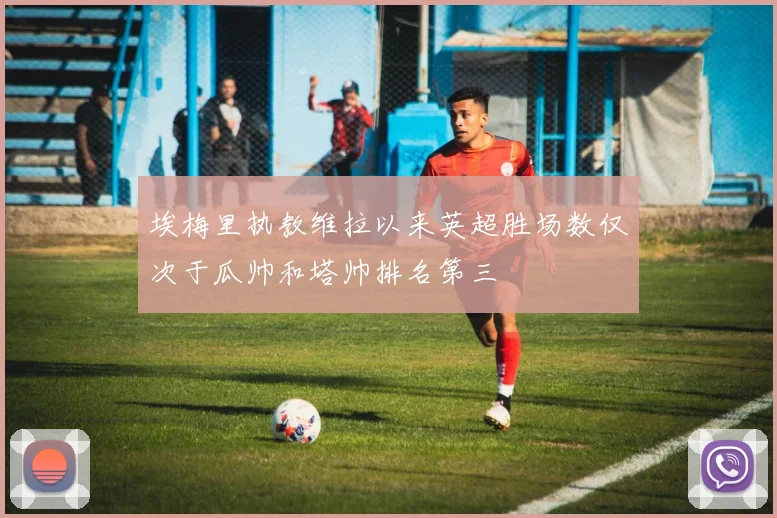 埃梅里执教维拉以来英超胜场数仅次于瓜帅和塔帅排名第三