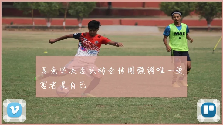 马竞坚决否认转会传闻强调唯一受害者是自己