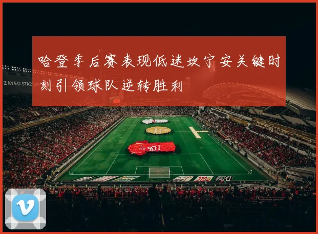 哈登季后赛表现低迷坎宁安关键时刻引领球队逆转胜利