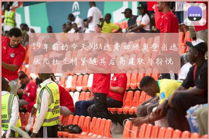 19年前的今天NBA选秀回顾奥登当选状元杜兰特紧随其后易建联与孙悦同场竞技