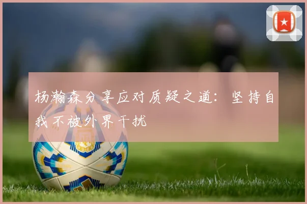 杨瀚森分享应对质疑之道：坚持自我不被外界干扰