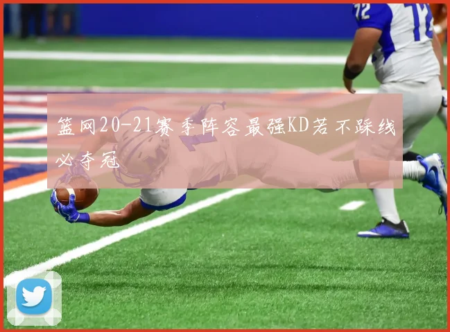 篮网20-21赛季阵容最强KD若不踩线必夺冠