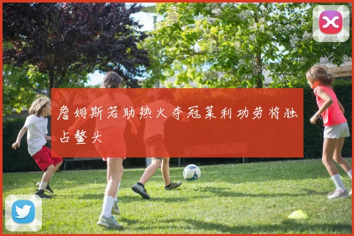詹姆斯若助热火夺冠莱利功劳将独占鳌头