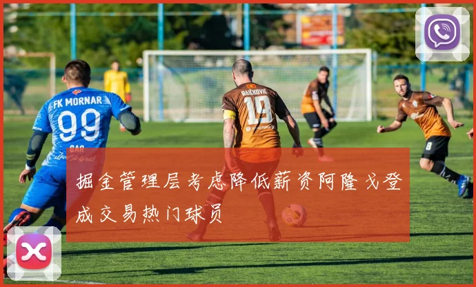 掘金管理层考虑降低薪资阿隆戈登成交易热门球员