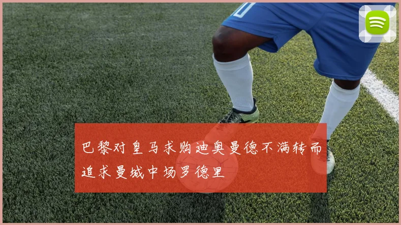 巴黎对皇马求购迪奥曼德不满转而追求曼城中场罗德里