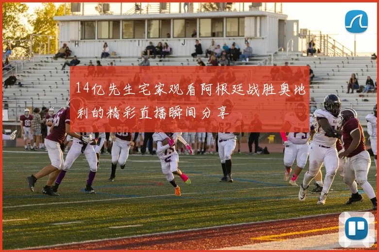 14亿先生宅家观看阿根廷战胜奥地利的精彩直播瞬间分享