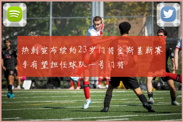 热刺宣布续约23岁门将金斯基新赛季有望担任球队一号门将