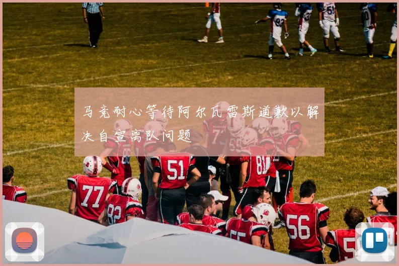 马竞耐心等待阿尔瓦雷斯道歉以解决自宣离队问题
