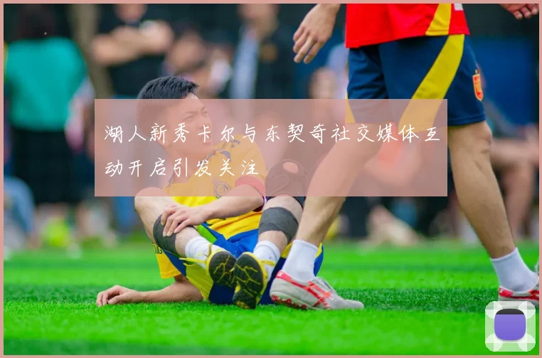 湖人新秀卡尔与东契奇社交媒体互动开启引发关注