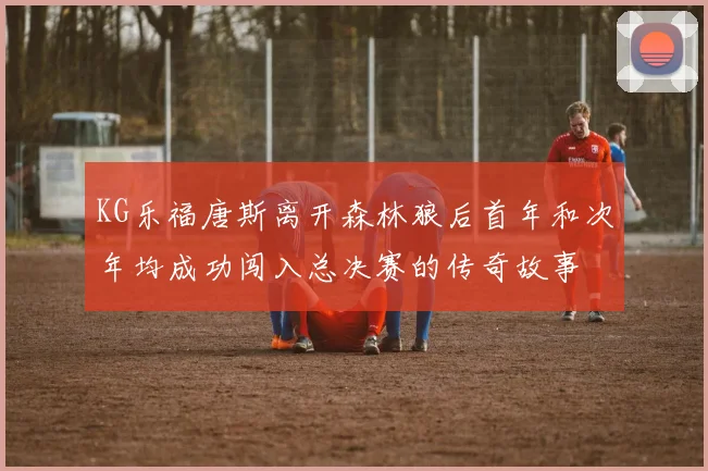 KG乐福唐斯离开森林狼后首年和次年均成功闯入总决赛的传奇故事