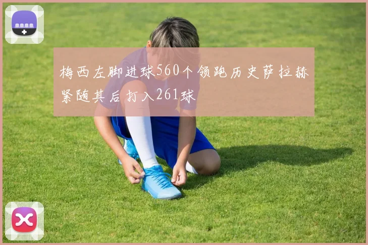 梅西左脚进球560个领跑历史萨拉赫紧随其后打入261球