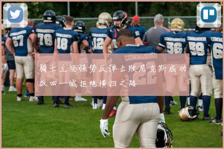 骑士主场强势反弹击败尼克斯成功扳回一城拒绝横扫之路