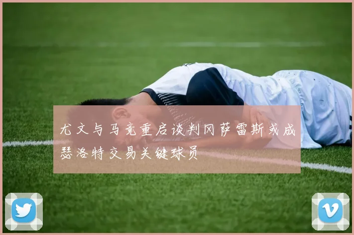 尤文与马竞重启谈判冈萨雷斯或成瑟洛特交易关键球员