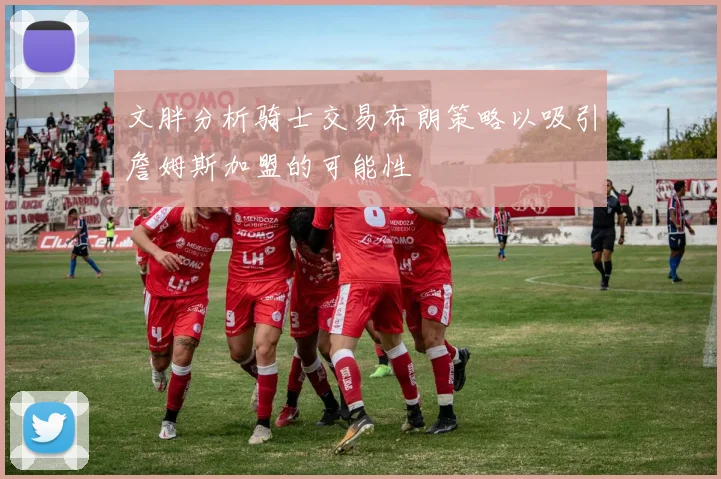 文胖分析骑士交易布朗策略以吸引詹姆斯加盟的可能性